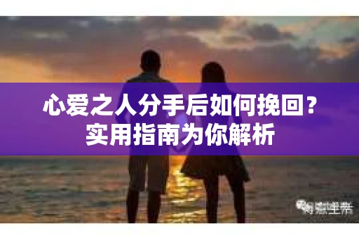 心爱之人分手后如何挽回？实用指南为你解析