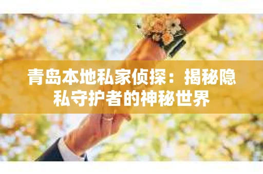 青岛本地私家侦探：揭秘隐私守护者的神秘世界