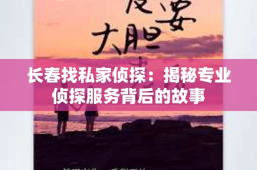 长春找私家侦探:揭秘专业侦探服务背后的故事 长春找私家侦探:揭秘专业侦探服务背后的故事