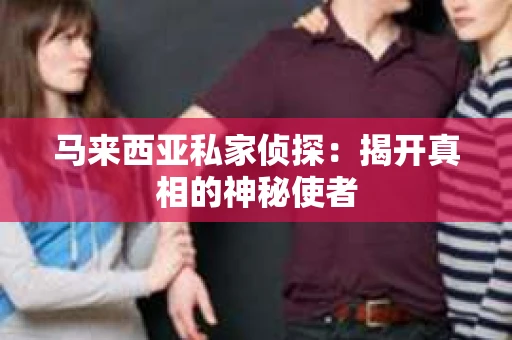马来西亚私家侦探:揭开真相的神秘使者 马来西亚私家侦探:揭开真相的神秘使者