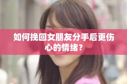 如何挽回女朋友分手后更伤心的情绪? 如何挽回女朋友分手后更伤心的情绪?