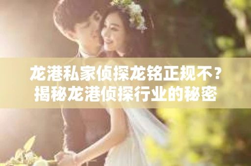 龙港私家侦探龙铭正规不？揭秘龙港侦探行业的秘密