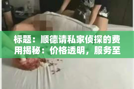 标题：顺德请私家侦探的费用揭秘：价格透明，服务至上