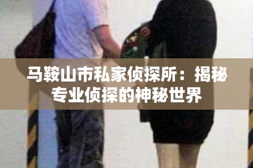 马鞍山市私家侦探所：揭秘专业侦探的神秘世界