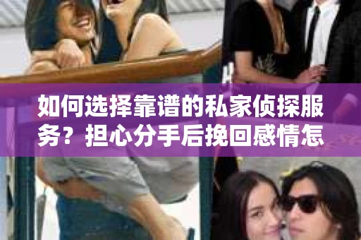 如何选择靠谱的私家侦探服务?担心分手后挽回感情怎么办? 如何选择靠谱的私家侦探服务?担心分手后挽回感情怎么办?