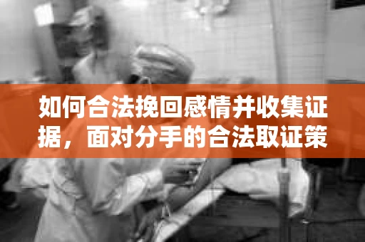 如何合法挽回感情并收集证据,面对分手的合法取证策略 如何合法挽回感情并收集证据,面对分手的合法取证策略