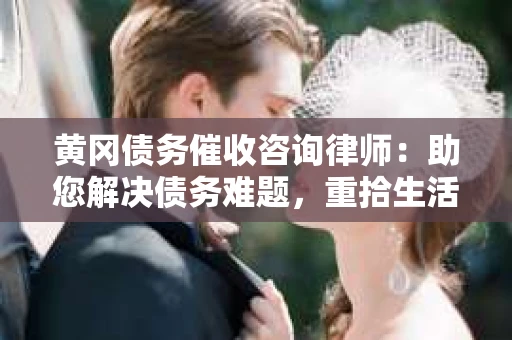 黄冈债务催收咨询律师：助您解决债务难题，重拾生活信心