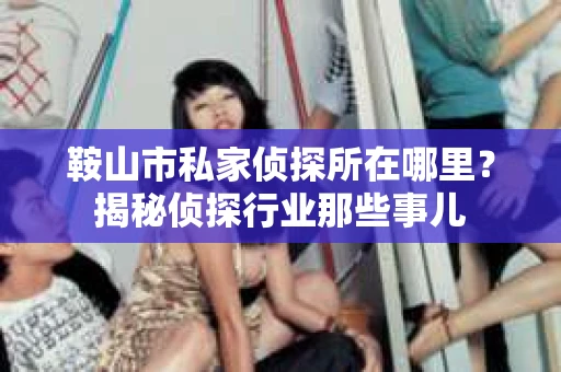 鞍山市私家侦探所在哪里？揭秘侦探行业那些事儿