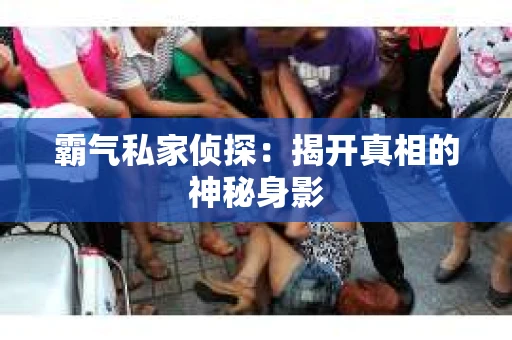 霸气私家侦探：揭开真相的神秘身影