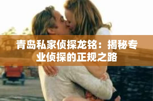 青岛私家侦探龙铭：揭秘专业侦探的正规之路