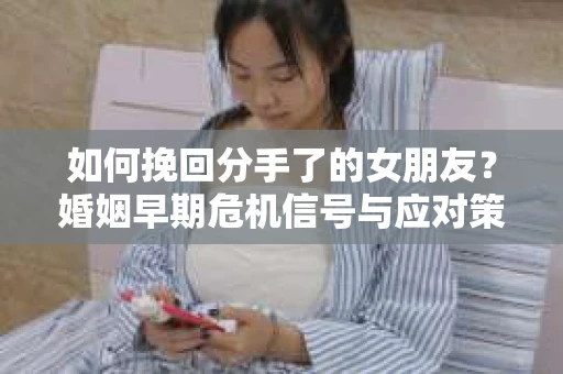 如何挽回分手了的女朋友?婚姻早期危机信号与应对策略 如何挽回分手了的女朋友?婚姻早期危机信号与应对策略