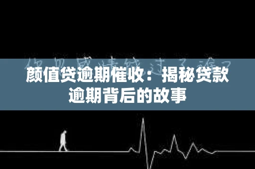 颜值贷逾期催收：揭秘贷款逾期背后的故事