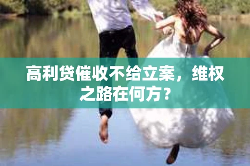 高利贷催收不给立案，维权之路在何方？