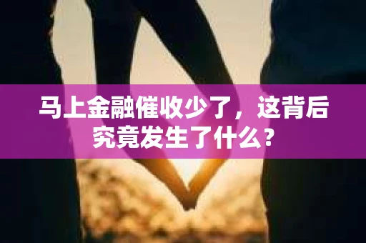 马上金融催收少了，这背后究竟发生了什么？