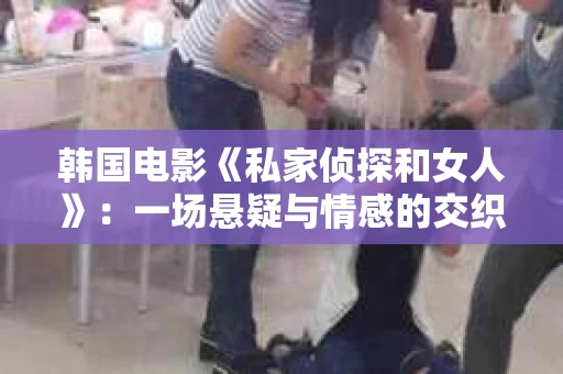 韩国电影《私家侦探和女人》:一场悬疑与情感的交织之旅 韩国电影《私家侦探和女人》:一场悬疑与情感的交织之旅