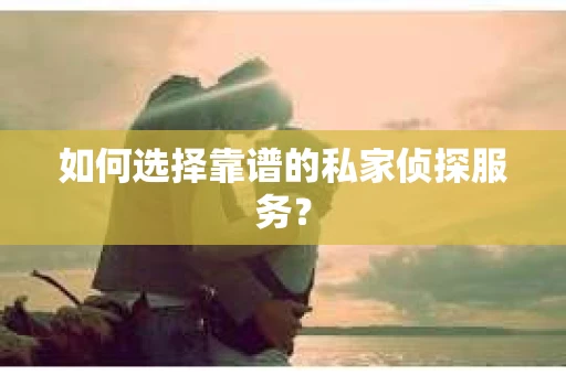 如何选择靠谱的私家侦探服务？