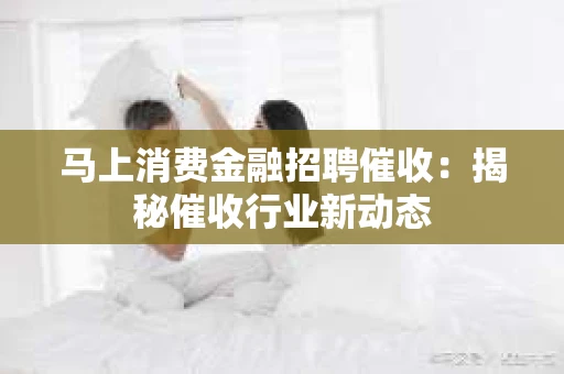 马上消费金融招聘催收:揭秘催收行业新动态 马上消费金融招聘催收:揭秘催收行业新动态