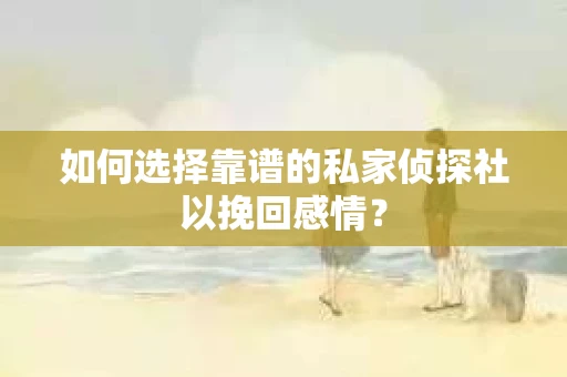 如何选择靠谱的私家侦探社以挽回感情? 如何选择靠谱的私家侦探社以挽回感情?