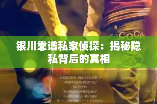 银川靠谱私家侦探：揭秘隐私背后的真相