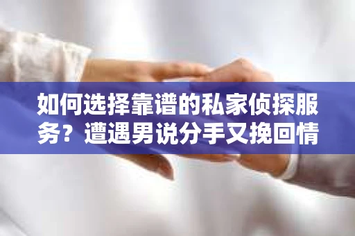 如何选择靠谱的私家侦探服务?遭遇男说分手又挽回情况怎么办? 如何选择靠谱的私家侦探服务?遭遇男说分手又挽回情况怎么办?