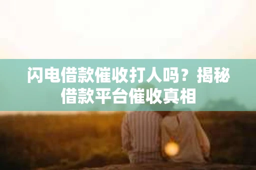 闪电借款催收打人吗？揭秘借款平台催收真相