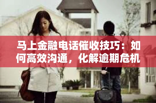 马上金融电话催收技巧：如何高效沟通，化解逾期危机