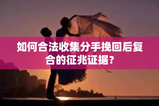 如何合法收集分手挽回后复合的征兆证据？