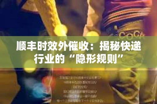 顺丰时效外催收：揭秘快递行业的“隐形规则”