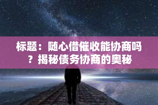 标题：随心借催收能协商吗？揭秘债务协商的奥秘