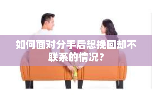 如何面对分手后想挽回却不联系的情况？