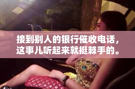 接到别人的银行催收电话，这事儿听起来就挺棘手的。我最近就遇到了这样的事情，所以想和大家聊聊这个话题。首先，你得明白，银行催收电话并不是什么新鲜事儿，但面对这样的电话，我们该如何应对呢？下面，我就从自己的经历出发，和大家分享一下我的看法。