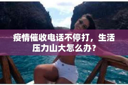 疫情催收电话不停打，生活压力山大怎么办？