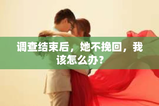 调查结束后,她不挽回,我该怎么办? 调查结束后,她不挽回,我该怎么办?