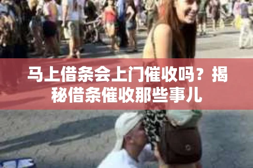 马上借条会上门催收吗？揭秘借条催收那些事儿