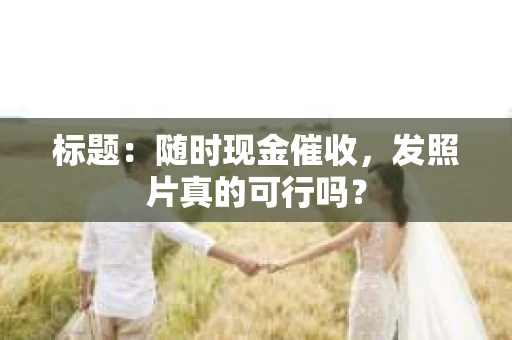 标题：随时现金催收，发照片真的可行吗？