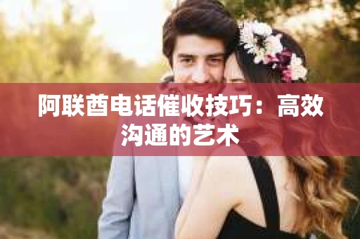 阿联酋电话催收技巧：高效沟通的艺术