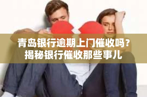 青岛银行逾期上门催收吗？揭秘银行催收那些事儿