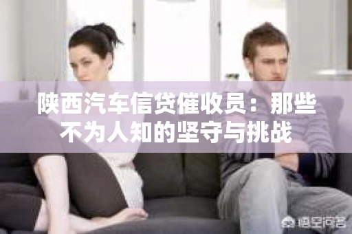 陕西汽车信贷催收员：那些不为人知的坚守与挑战