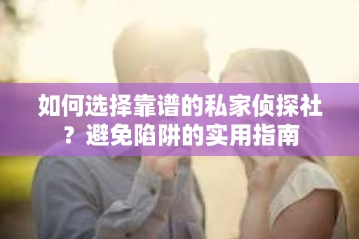 如何选择靠谱的私家侦探社？避免陷阱的实用指南