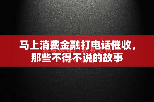 马上消费金融打电话催收，那些不得不说的故事