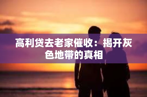 高利贷去老家催收：揭开灰色地带的真相