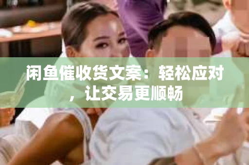 闲鱼催收货文案：轻松应对，让交易更顺畅