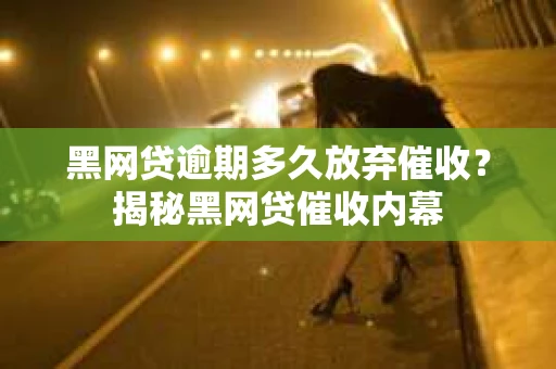 黑网贷逾期多久放弃催收？揭秘黑网贷催收内幕
