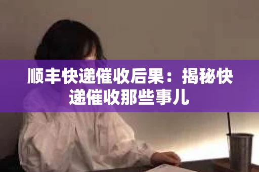 顺丰快递催收后果：揭秘快递催收那些事儿