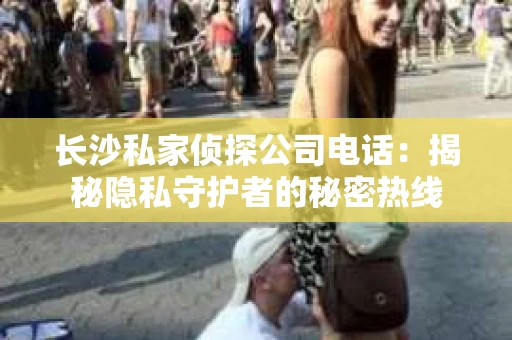 长沙私家侦探公司电话：揭秘隐私守护者的秘密热线