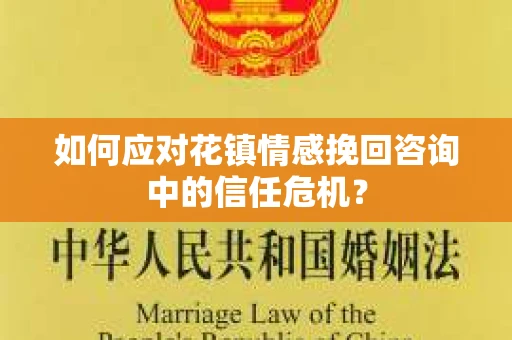 如何应对花镇情感挽回咨询中的信任危机？