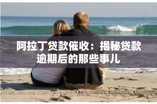 阿拉丁贷款催收:揭秘贷款逾期后的那些事儿 阿拉丁贷款催收:揭秘贷款逾期后的那些事儿