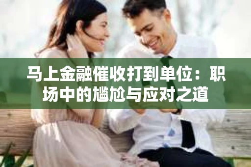 马上金融催收打到单位：职场中的尴尬与应对之道