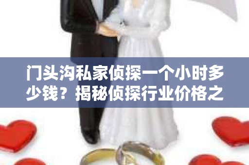 门头沟私家侦探一个小时多少钱?揭秘侦探行业价格之谜 门头沟私家侦探一个小时多少钱?揭秘侦探行业价格之谜