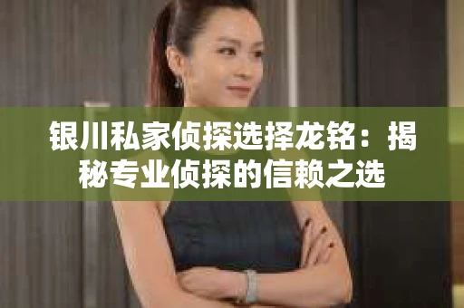 银川私家侦探选择龙铭：揭秘专业侦探的信赖之选